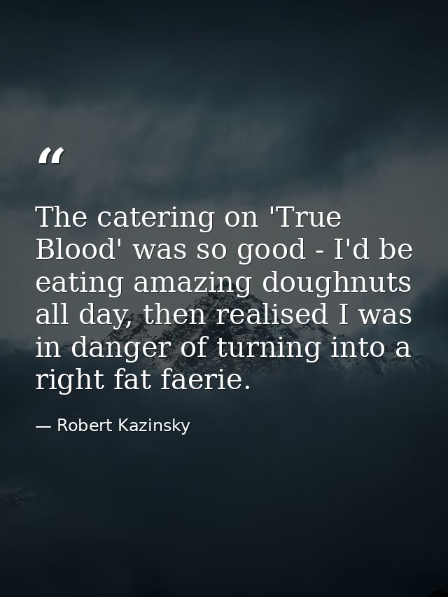 The catering on 'True Blood' was so good - I'd be eating amazing doughnuts all day, then realised I was in danger of tur — Robert Kazinsky