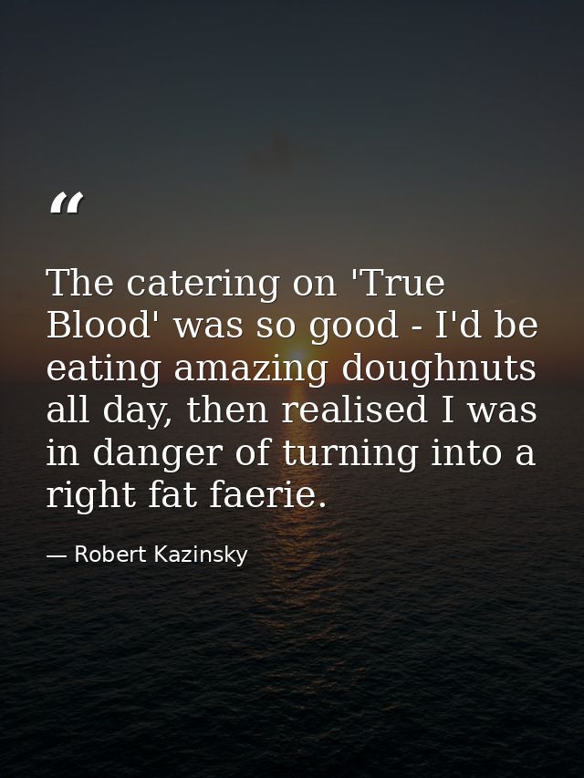 The catering on 'True Blood' was so good - I'd be eating amazing doughnuts all day, then realised I was in danger of tur — Robert Kazinsky