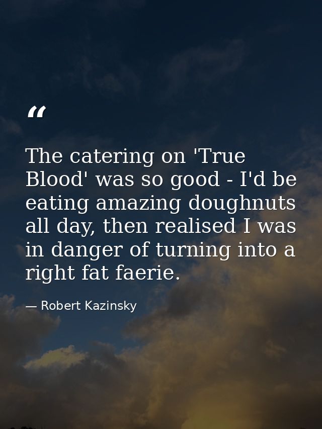 The catering on 'True Blood' was so good - I'd be eating amazing doughnuts all day, then realised I was in danger of tur — Robert Kazinsky