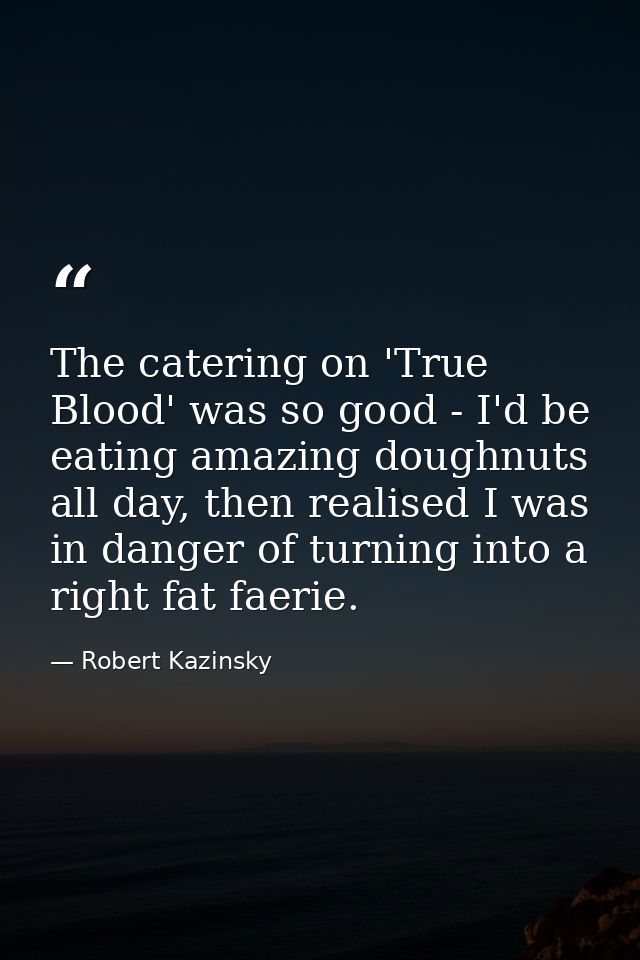 The catering on 'True Blood' was so good - I'd be eating amazing doughnuts all day, then realised I was in danger of tur — Robert Kazinsky