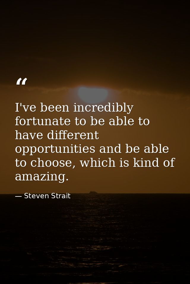 I've been incredibly fortunate to be able to have different opportunities and be able to choose, which is kind of amazin — Steven Strait