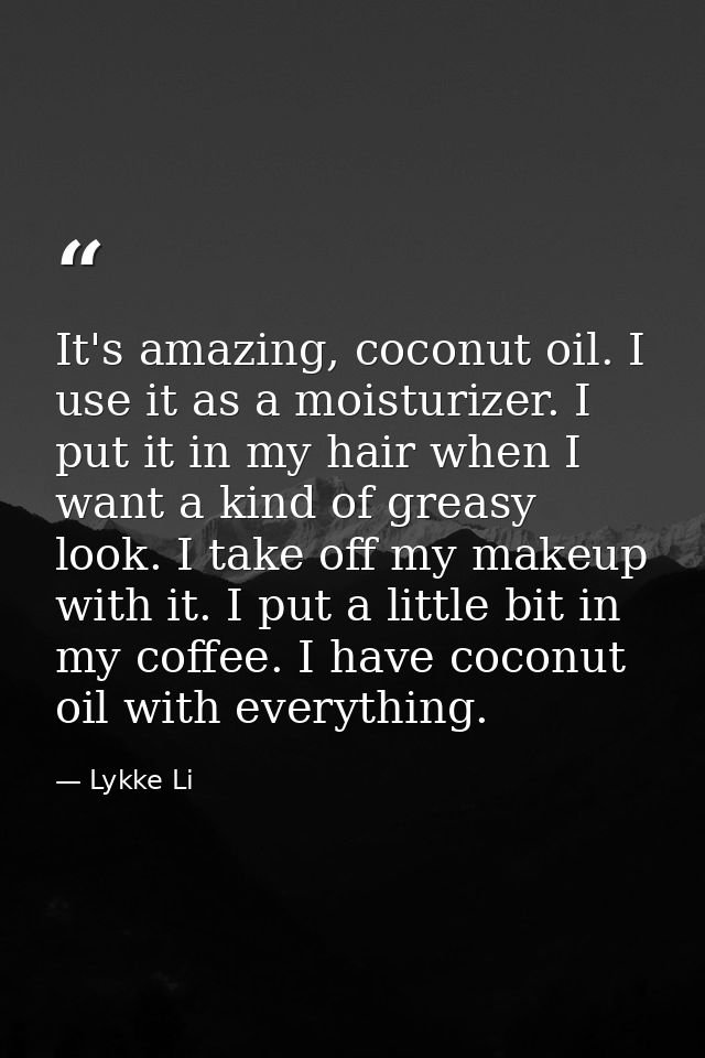 It's amazing, coconut oil. I use it as a moisturizer. I put it in my hair when I want a kind of greasy look. I take off  — Lykke Li
