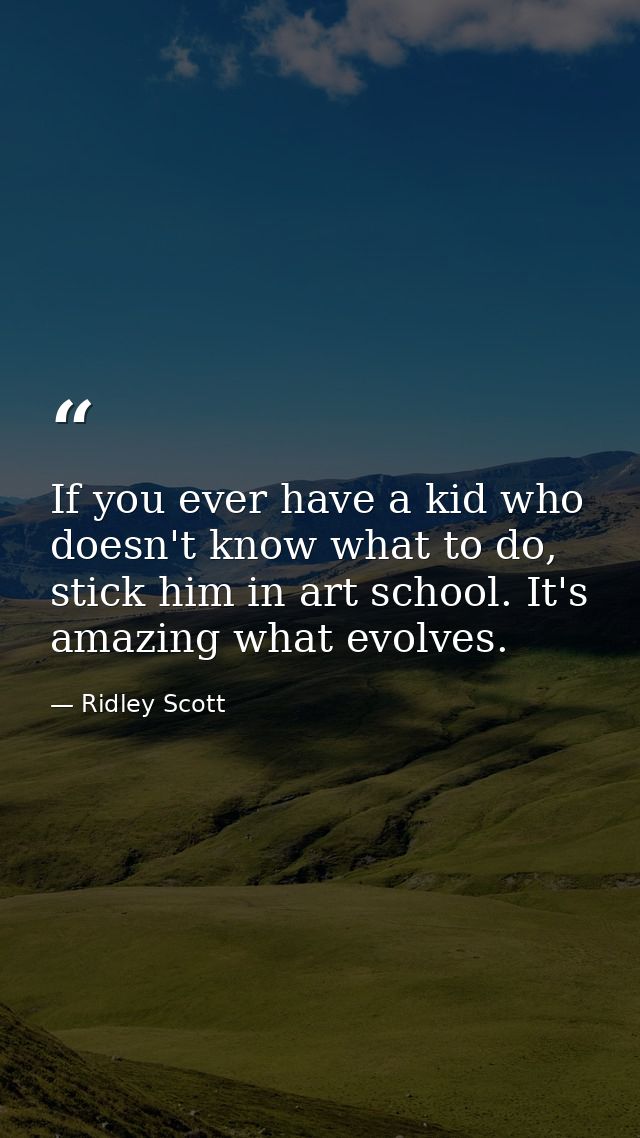 If you ever have a kid who doesn't know what to do, stick him in art school. It's amazing what evolves. — Ridley Scott