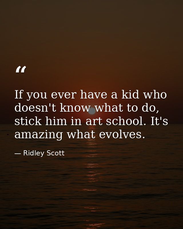 If you ever have a kid who doesn't know what to do, stick him in art school. It's amazing what evolves. — Ridley Scott