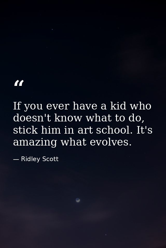 If you ever have a kid who doesn't know what to do, stick him in art school. It's amazing what evolves. — Ridley Scott
