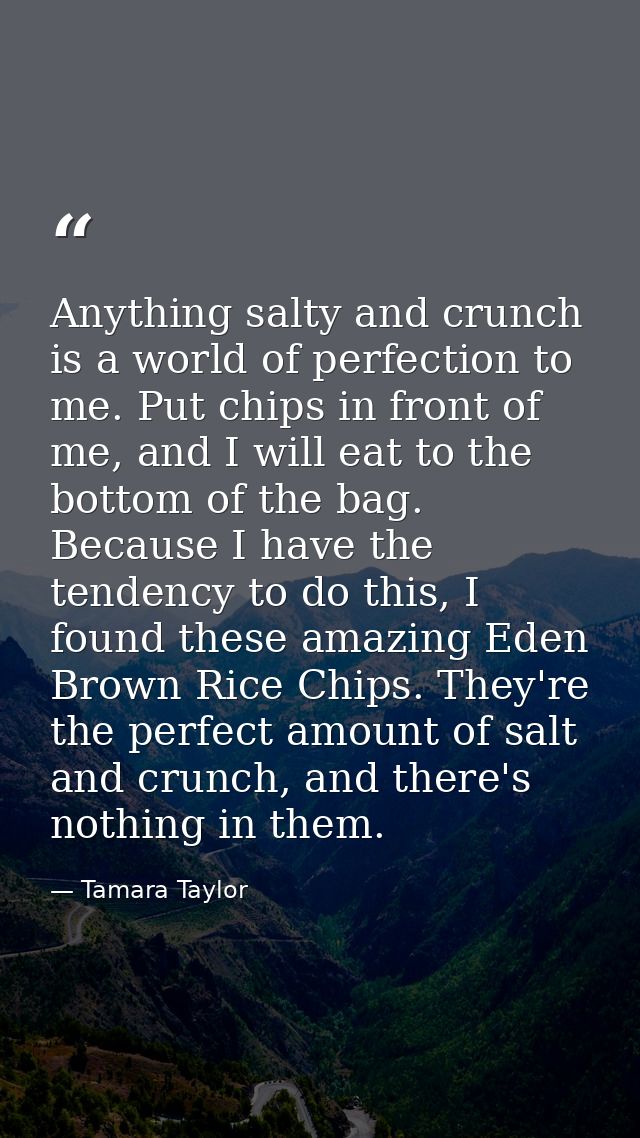 Anything salty and crunch is a world of perfection to me. Put chips in front of me, and I will eat to the bottom of the  — Tamara Taylor