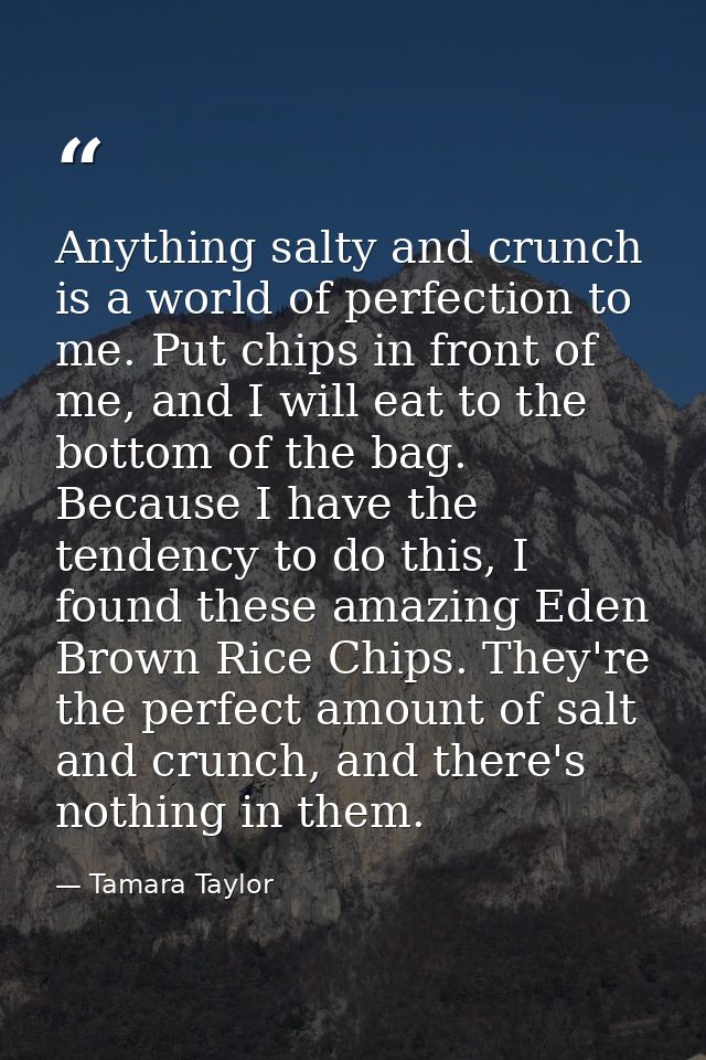 Anything salty and crunch is a world of perfection to me. Put chips in front of me, and I will eat to the bottom of the  — Tamara Taylor