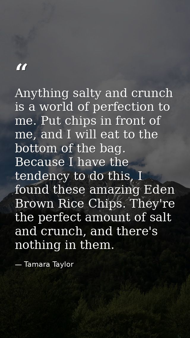 Anything salty and crunch is a world of perfection to me. Put chips in front of me, and I will eat to the bottom of the  — Tamara Taylor