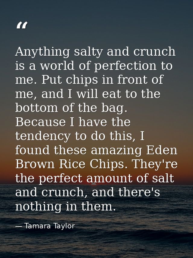 Anything salty and crunch is a world of perfection to me. Put chips in front of me, and I will eat to the bottom of the  — Tamara Taylor