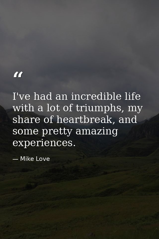 I've had an incredible life with a lot of triumphs, my share of heartbreak, and some pretty amazing experiences. — Mike Love