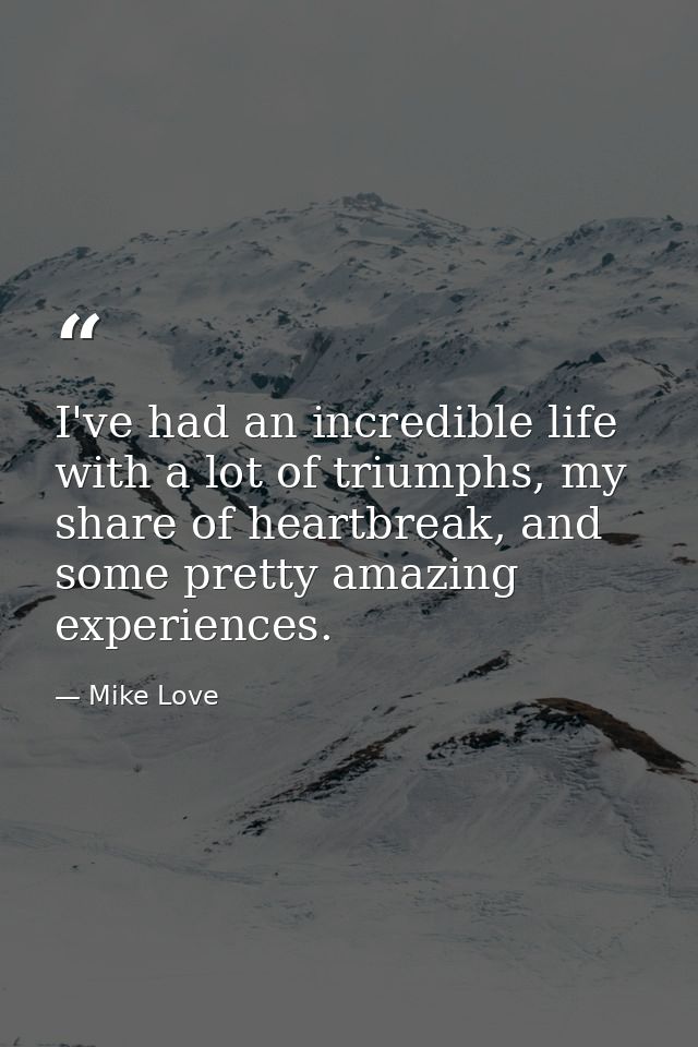 I've had an incredible life with a lot of triumphs, my share of heartbreak, and some pretty amazing experiences. — Mike Love