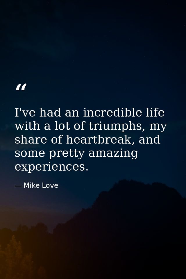 I've had an incredible life with a lot of triumphs, my share of heartbreak, and some pretty amazing experiences. — Mike Love