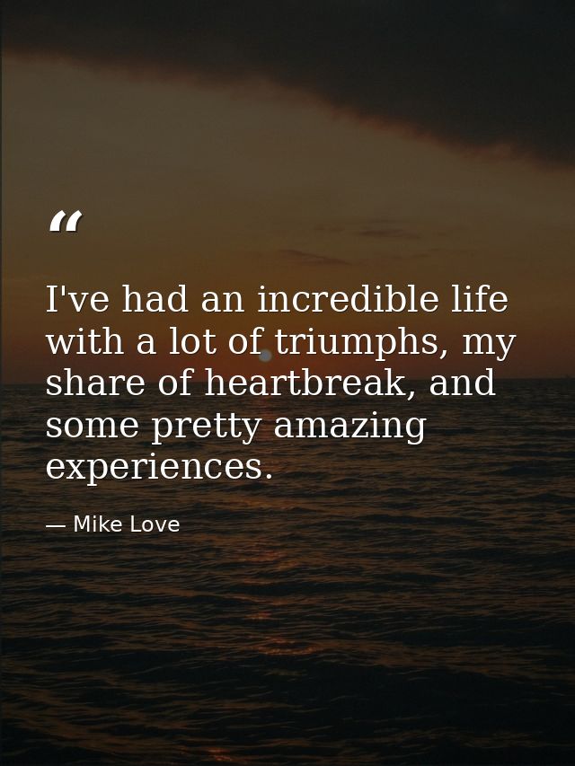 I've had an incredible life with a lot of triumphs, my share of heartbreak, and some pretty amazing experiences. — Mike Love