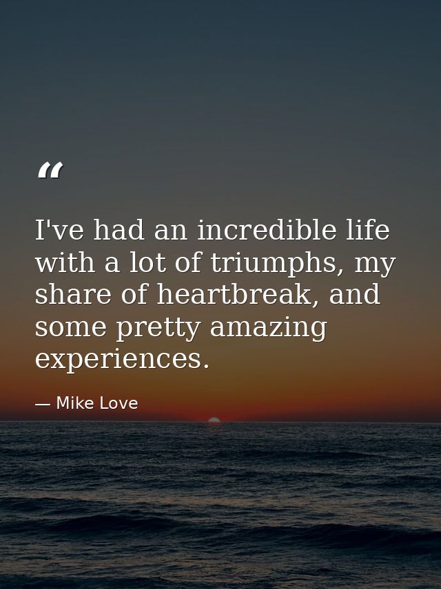 I've had an incredible life with a lot of triumphs, my share of heartbreak, and some pretty amazing experiences. — Mike Love
