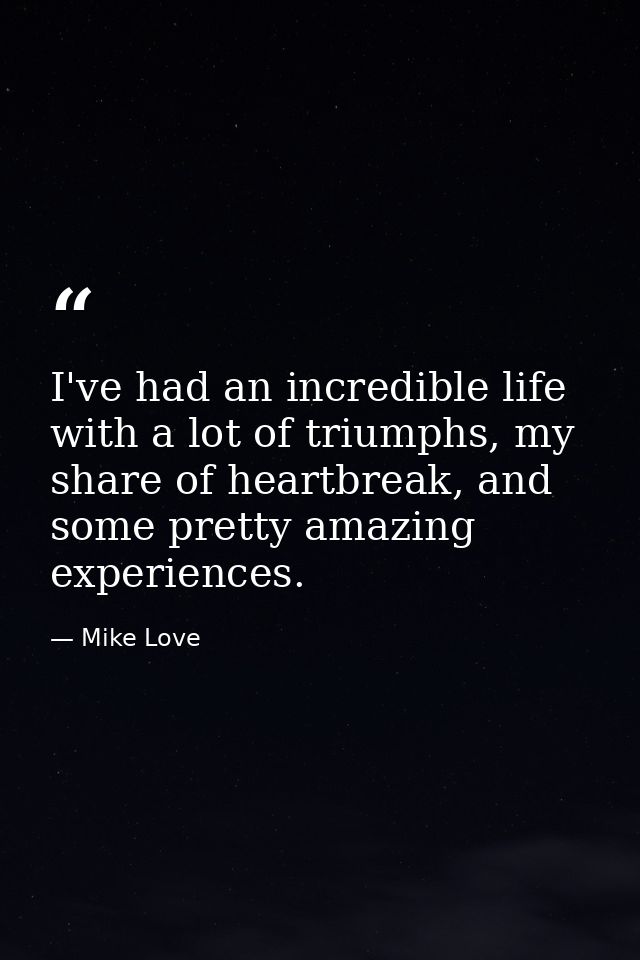 I've had an incredible life with a lot of triumphs, my share of heartbreak, and some pretty amazing experiences. — Mike Love