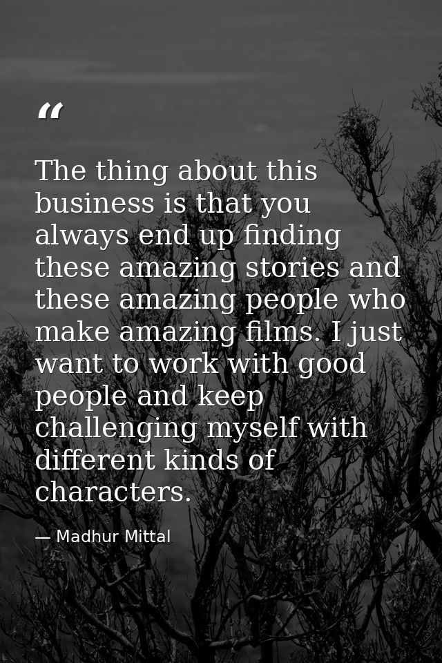 The thing about this business is that you always end up finding these amazing stories and these amazing people who make  — Madhur Mittal