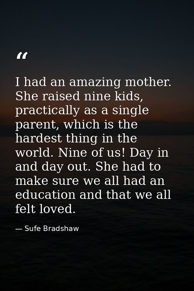I had an amazing mother. She raised nine kids, practically as a single parent, which is the hardest thing in the world.  — Sufe Bradshaw