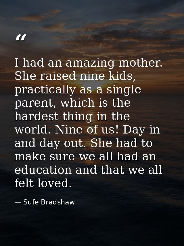 I had an amazing mother. She raised nine kids, practically as a single parent, which is the hardest thing in the world.  — Sufe Bradshaw