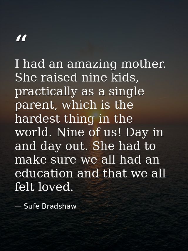 I had an amazing mother. She raised nine kids, practically as a single parent, which is the hardest thing in the world.  — Sufe Bradshaw