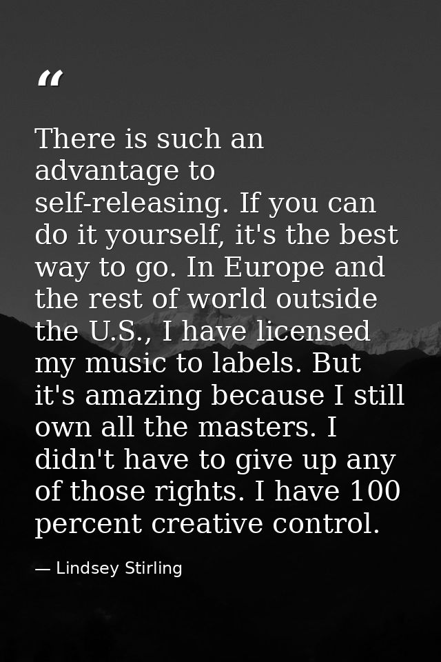 There is such an advantage to self-releasing. If you can do it yourself, it's the best way to go. In Europe and the rest — Lindsey Stirling