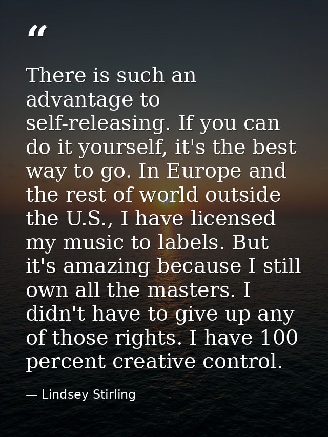 There is such an advantage to self-releasing. If you can do it yourself, it's the best way to go. In Europe and the rest — Lindsey Stirling
