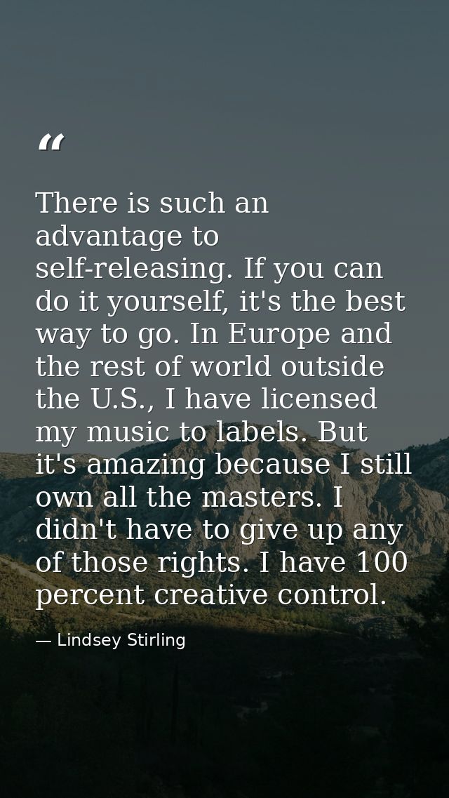 There is such an advantage to self-releasing. If you can do it yourself, it's the best way to go. In Europe and the rest — Lindsey Stirling