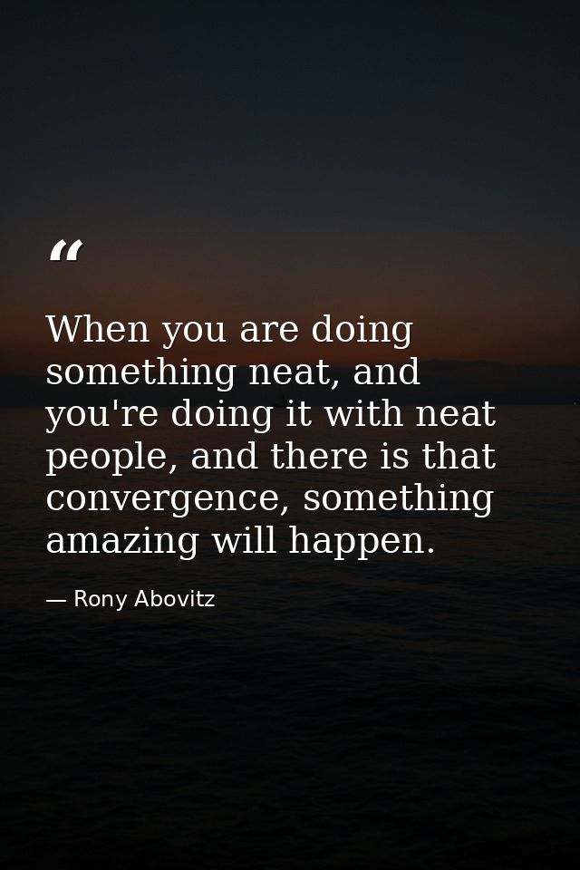 When you are doing something neat, and you're doing it with neat people, and there is that convergence, something amazin — Rony Abovitz