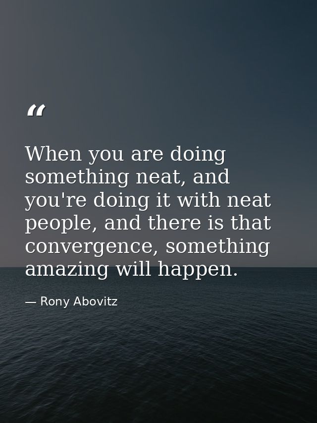 When you are doing something neat, and you're doing it with neat people, and there is that convergence, something amazin — Rony Abovitz