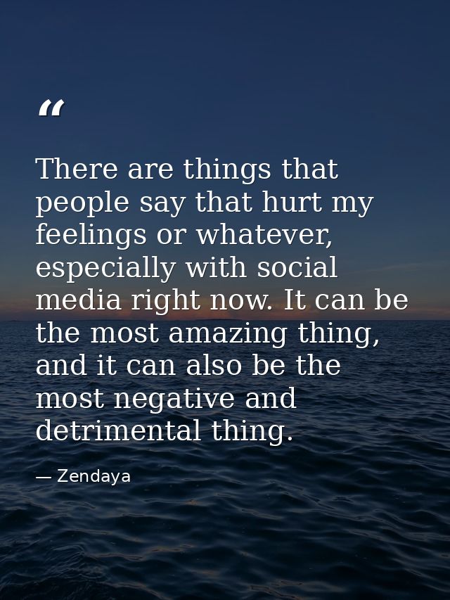 There are things that people say that hurt my feelings or whatever, especially with social media right now. It can be th — Zendaya