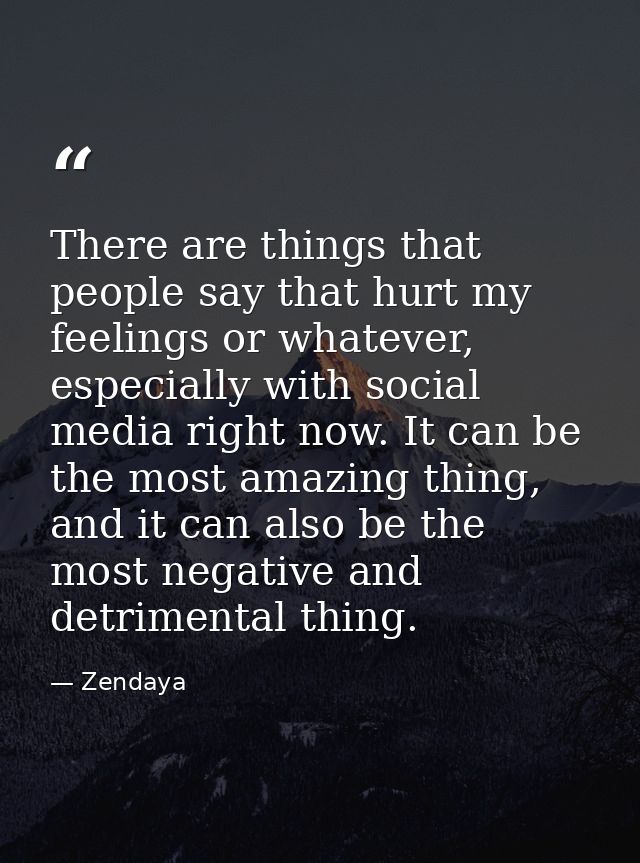 There are things that people say that hurt my feelings or whatever, especially with social media right now. It can be th — Zendaya