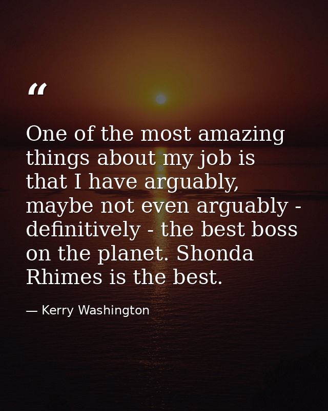 One of the most amazing things about my job is that I have arguably, maybe not even arguably - definitively - the best b — Kerry Washington