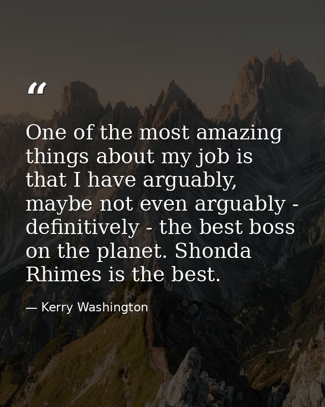 One of the most amazing things about my job is that I have arguably, maybe not even arguably - definitively - the best b — Kerry Washington