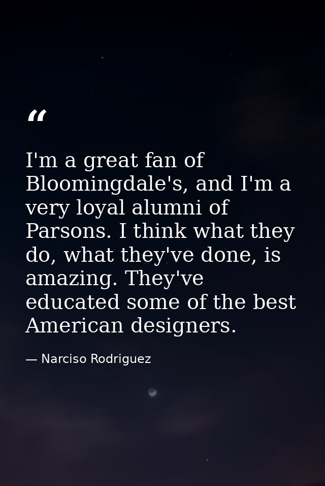 I'm a great fan of Bloomingdale's, and I'm a very loyal alumni of Parsons. I think what they do, what they've done, is a — Narciso Rodriguez