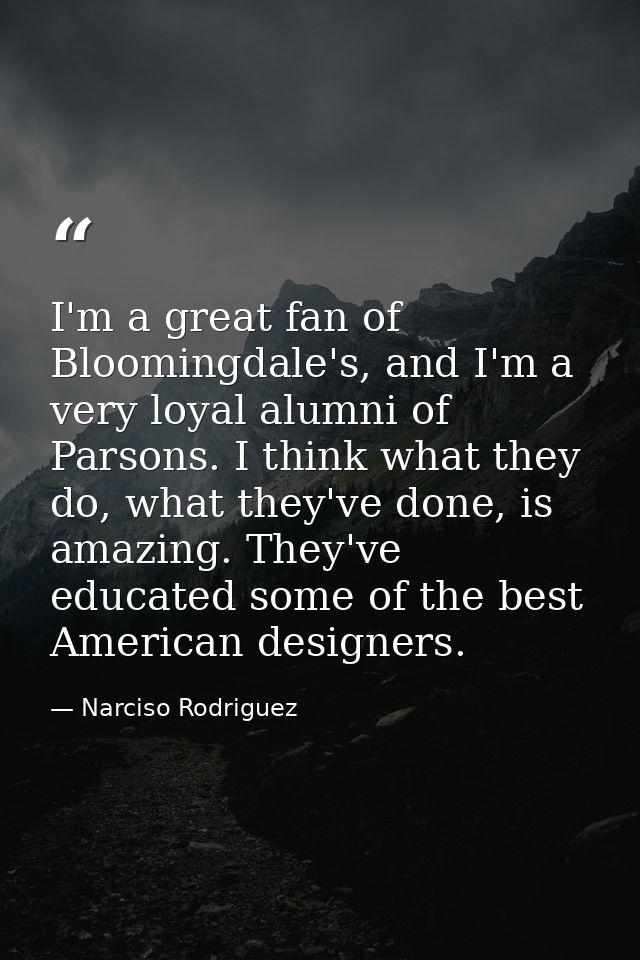 I'm a great fan of Bloomingdale's, and I'm a very loyal alumni of Parsons. I think what they do, what they've done, is a — Narciso Rodriguez