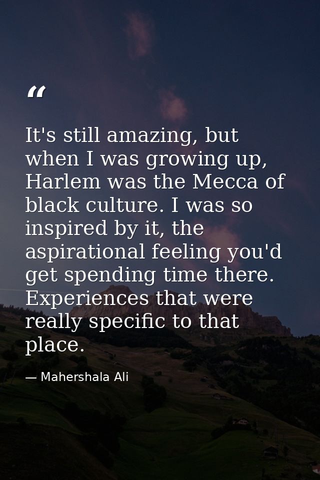 It's still amazing, but when I was growing up, Harlem was the Mecca of black culture. I was so inspired by it, the aspir — Mahershala Ali