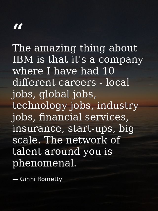 The amazing thing about IBM is that it's a company where I have had 10 different careers - local jobs, global jobs, tech — Ginni Rometty