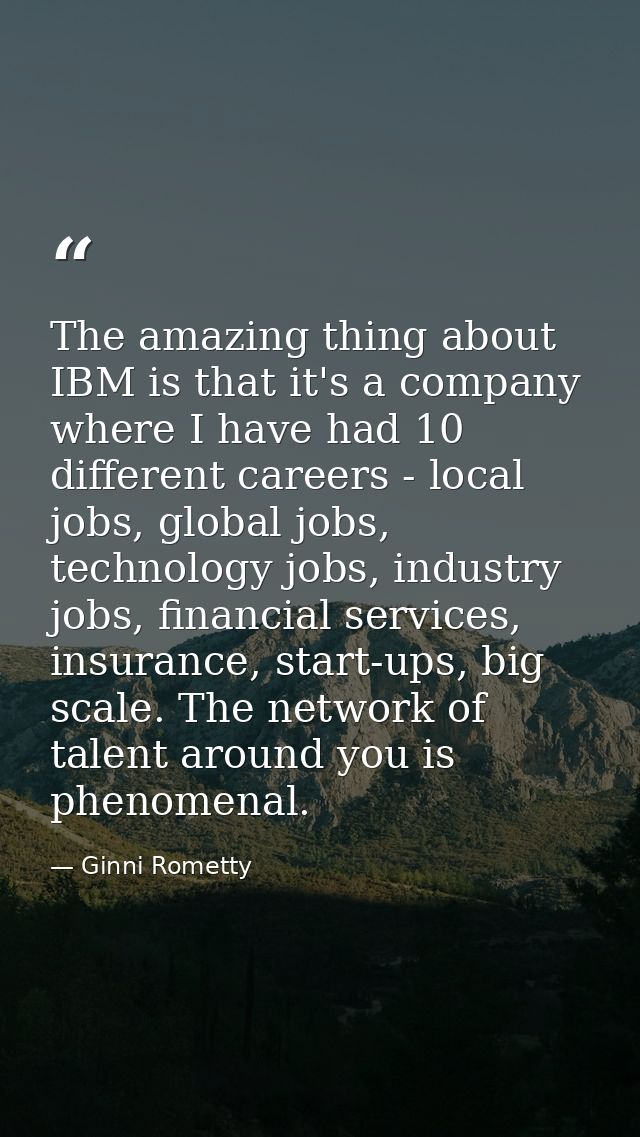 The amazing thing about IBM is that it's a company where I have had 10 different careers - local jobs, global jobs, tech — Ginni Rometty