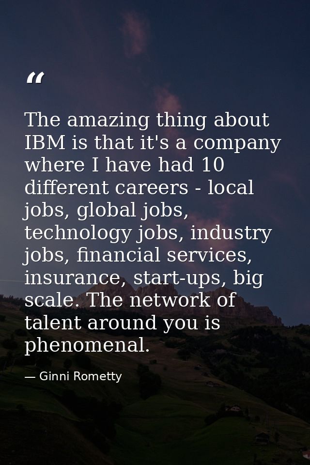 The amazing thing about IBM is that it's a company where I have had 10 different careers - local jobs, global jobs, tech — Ginni Rometty