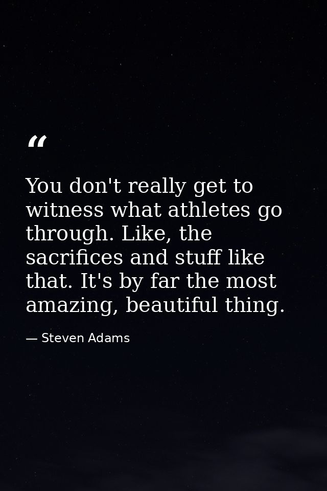 You don't really get to witness what athletes go through. Like, the sacrifices and stuff like that. It's by far the most — Steven Adams