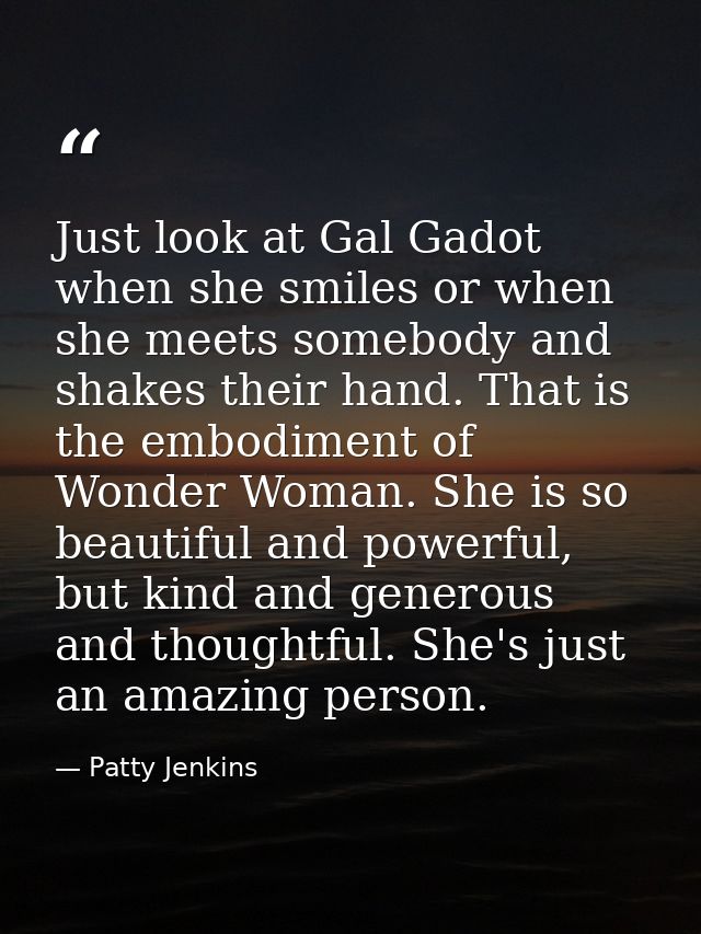 Just look at Gal Gadot when she smiles or when she meets somebody and shakes their hand. That is the embodiment of Wonde — Patty Jenkins