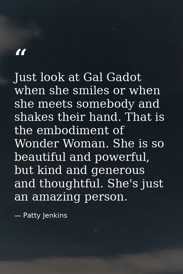Just look at Gal Gadot when she smiles or when she meets somebody and shakes their hand. That is the embodiment of Wonde — Patty Jenkins