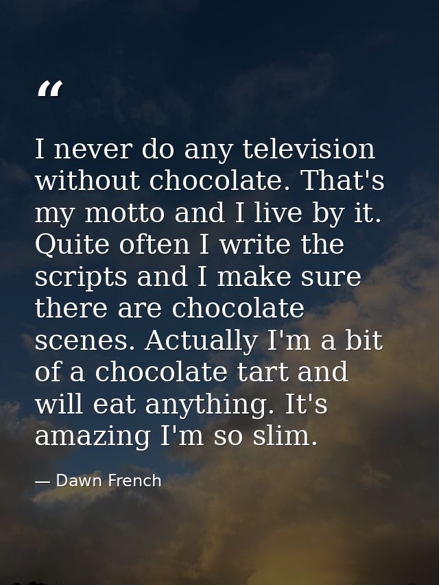 I never do any television without chocolate. That's my motto and I live by it. Quite often I write the scripts and I mak — Dawn French