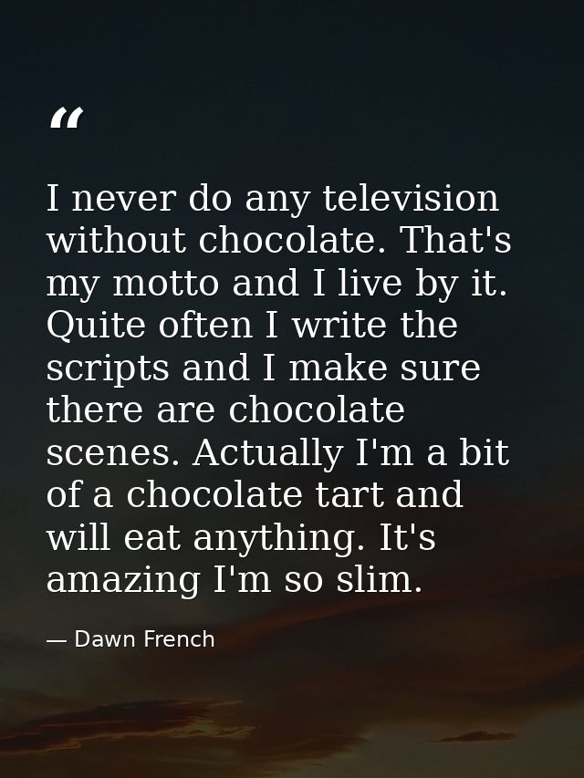 I never do any television without chocolate. That's my motto and I live by it. Quite often I write the scripts and I mak — Dawn French