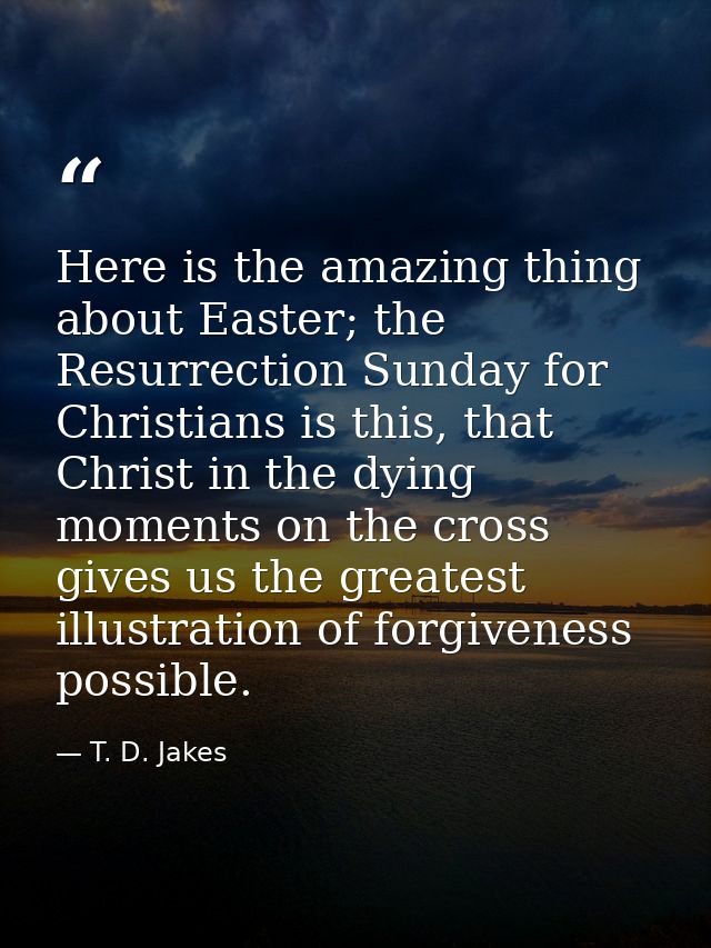 Here is the amazing thing about Easter; the Resurrection Sunday for Christians is this, that Christ in the dying moments — T. D. Jakes