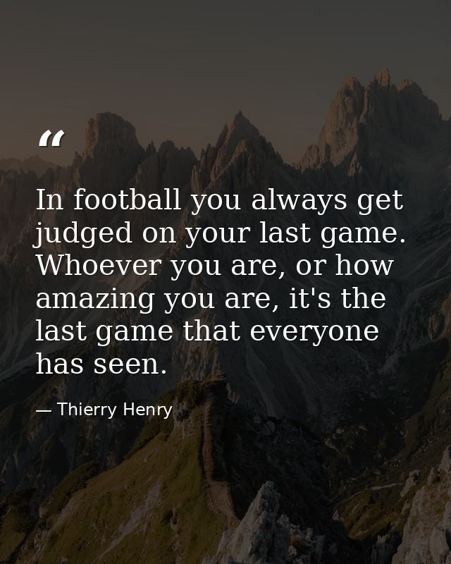 In football you always get judged on your last game. Whoever you are, or how amazing you are, it's the last game that ev — Thierry Henry