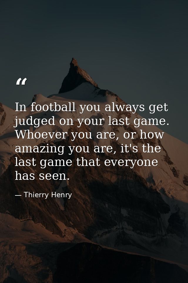 In football you always get judged on your last game. Whoever you are, or how amazing you are, it's the last game that ev — Thierry Henry