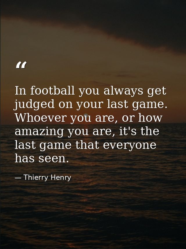 In football you always get judged on your last game. Whoever you are, or how amazing you are, it's the last game that ev — Thierry Henry