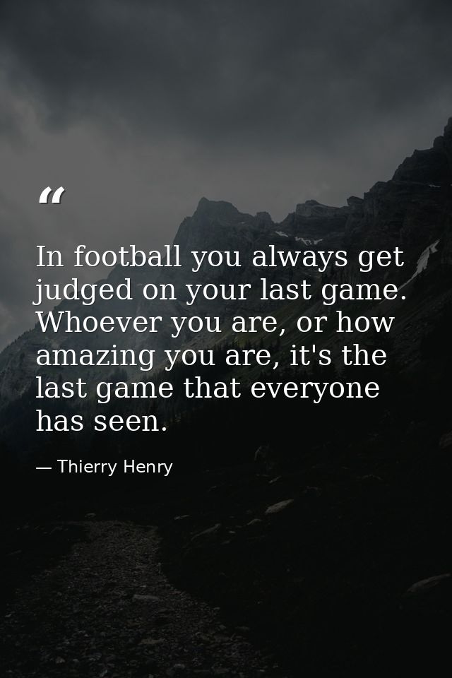 In football you always get judged on your last game. Whoever you are, or how amazing you are, it's the last game that ev — Thierry Henry