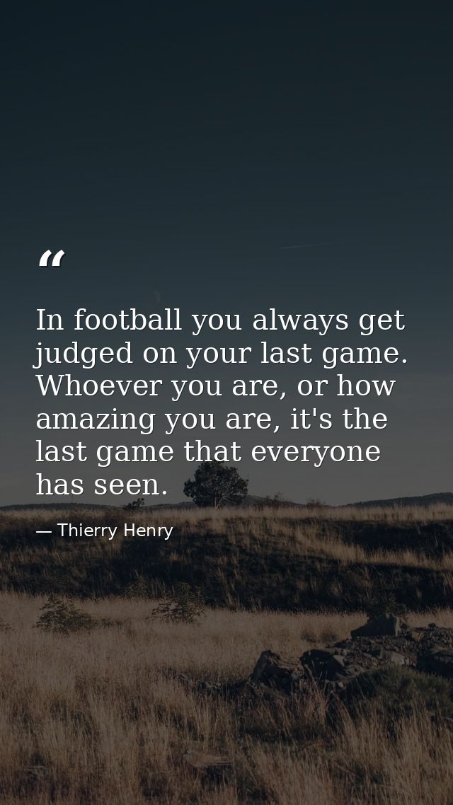 In football you always get judged on your last game. Whoever you are, or how amazing you are, it's the last game that ev — Thierry Henry