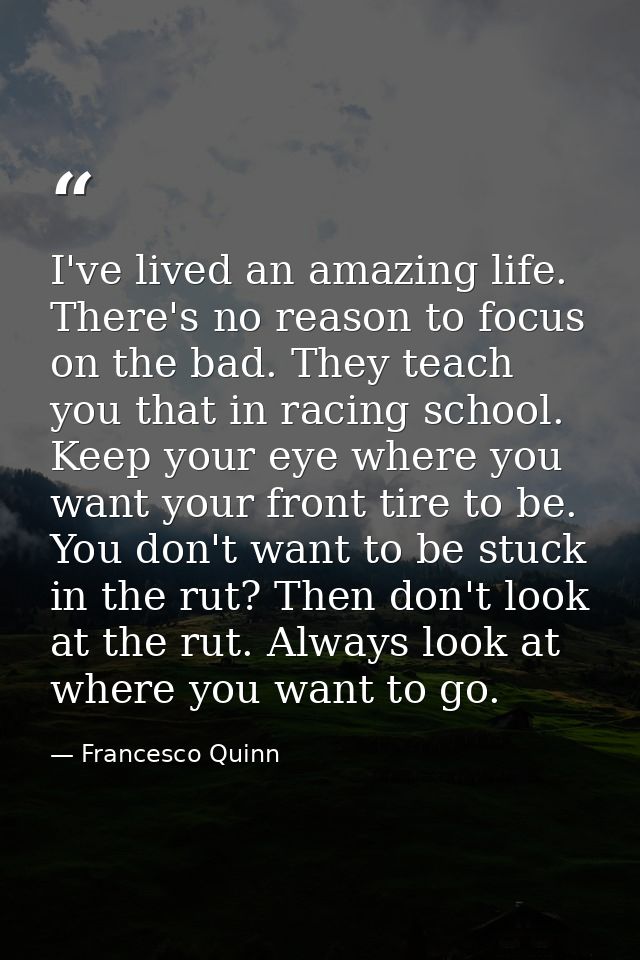 I've lived an amazing life. There's no reason to focus on the bad. They teach you that in racing school. Keep your eye w — Francesco Quinn